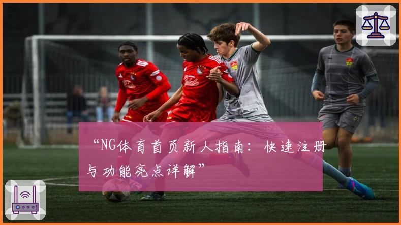 “NG体育首页新人指南：快速注册与功能亮点详解”