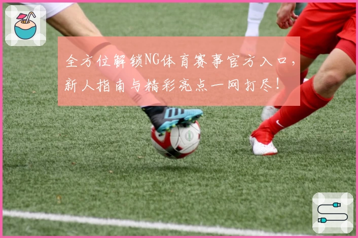 全方位解锁NG体育赛事官方入口，新人指南与精彩亮点一网打尽！