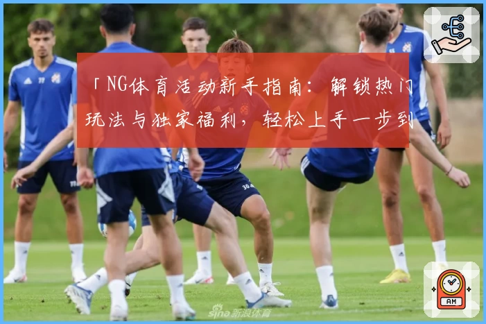 「NG体育活动新手指南：解锁热门玩法与独家福利，轻松上手一步到位」