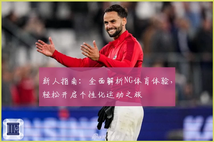 新人指南：全面解析NG体育体验，轻松开启个性化运动之旅