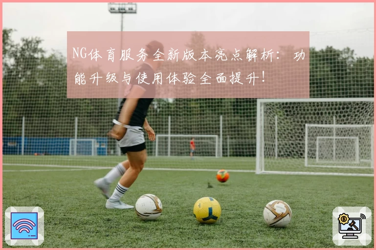 NG体育服务全新版本亮点解析：功能升级与使用体验全面提升！