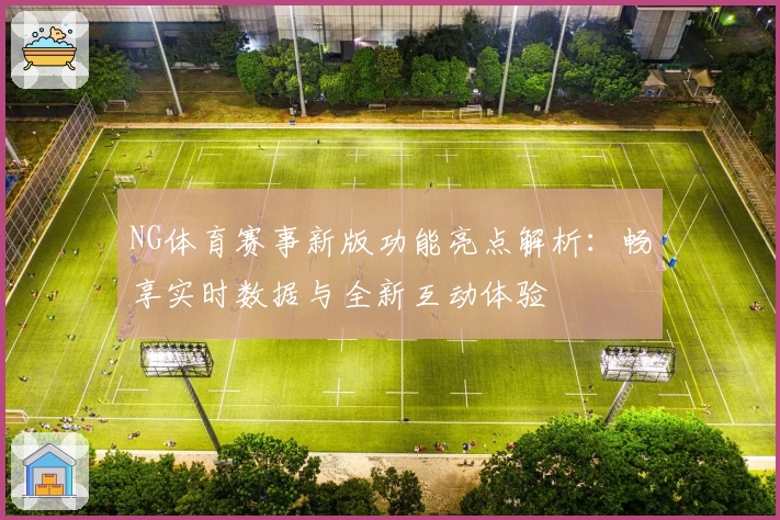 NG体育赛事新版功能亮点解析：畅享实时数据与全新互动体验