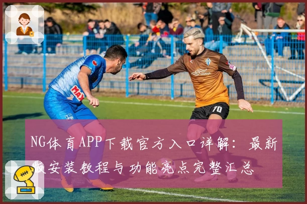 NG体育APP下载官方入口详解：最新版安装教程与功能亮点完整汇总