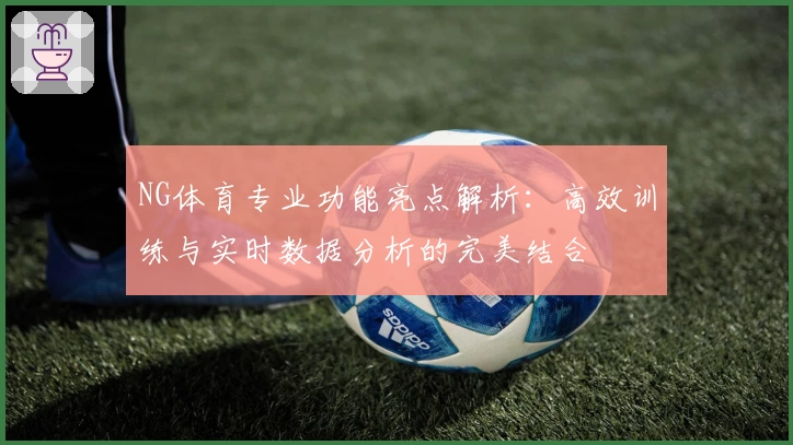 NG体育专业功能亮点解析：高效训练与实时数据分析的完美结合