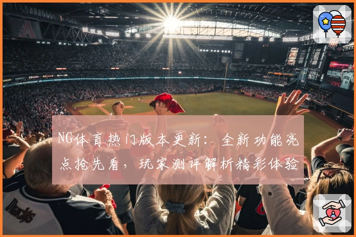 NG体育热门版本更新：全新功能亮点抢先看，玩家测评解析精彩体验