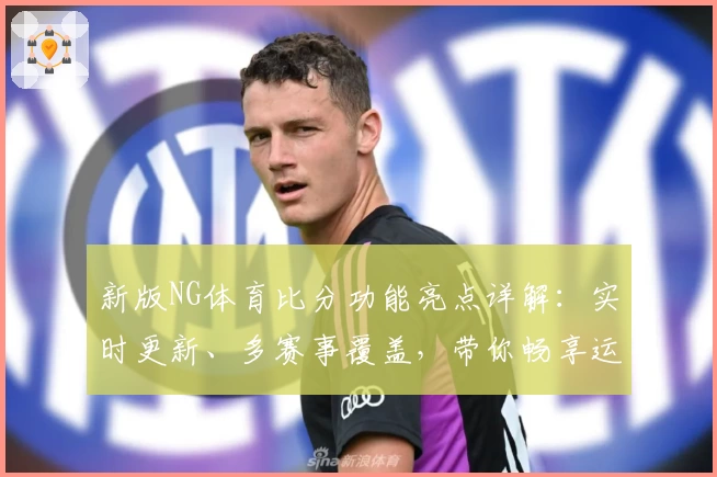 新版NG体育比分功能亮点详解：实时更新、多赛事覆盖，带你畅享运动激情