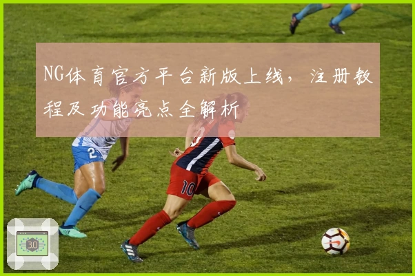 NG体育官方平台新版上线,注册教程及功能亮点全解析