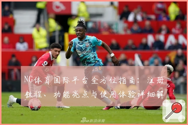 NG体育国际平台全方位指南：注册教程、功能亮点与使用体验详细解析