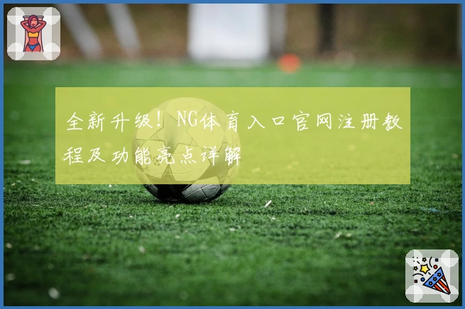 全新升级！NG体育入口官网注册教程及功能亮点详解