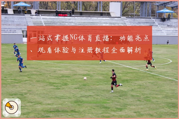 一站式掌握NG体育直播：功能亮点、观看体验与注册教程全面解析