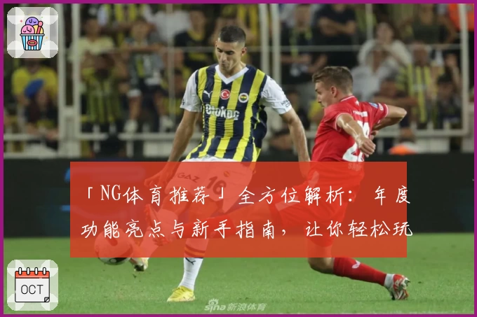 「NG体育推荐」全方位解析：年度功能亮点与新手指南，让你轻松玩转全平台