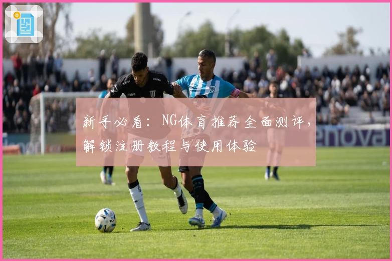 新手必看：NG体育推荐全面测评，解锁注册教程与使用体验