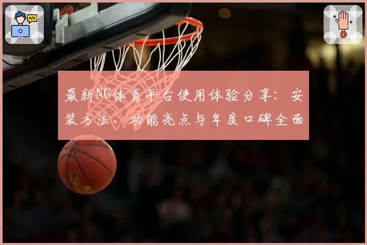 最新NG体育平台使用体验分享：安装方法、功能亮点与年度口碑全面解析