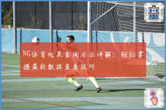 NG体育结果查询方法详解：轻松掌握最新数据查看技巧
