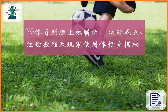 NG体育新版上线解析：功能亮点、注册教程及玩家使用体验全揭秘