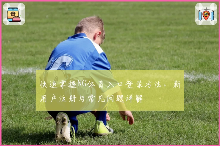 快速掌握NG体育入口登录方法，新用户注册与常见问题详解