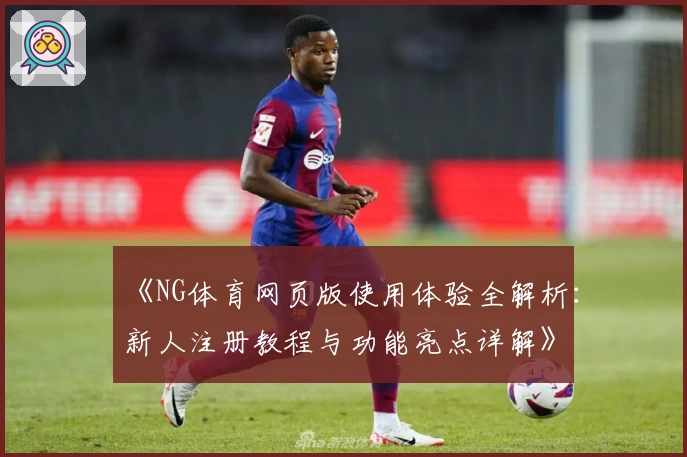 《NG体育网页版使用体验全解析：新人注册教程与功能亮点详解》
