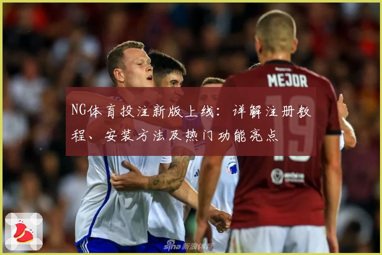 NG体育投注新版上线：详解注册教程、安装方法及热门功能亮点