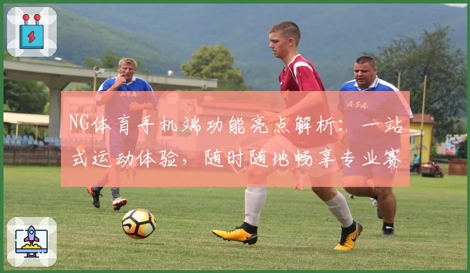 NG体育手机端功能亮点解析：一站式运动体验，随时随地畅享专业赛事