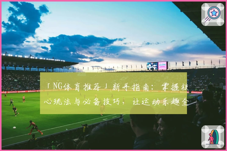 「NG体育推荐」新手指南：掌握核心玩法与必备技巧，让运动乐趣全面升级