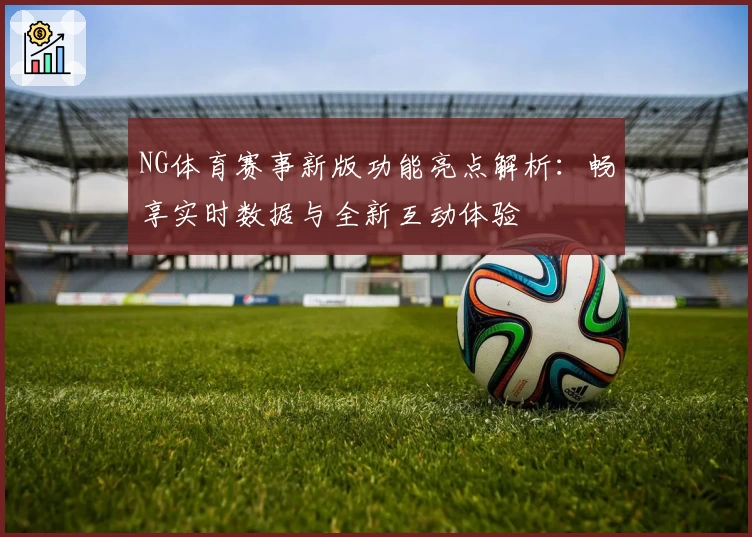 NG体育赛事新版功能亮点解析:畅享实时数据与全新互动体验
