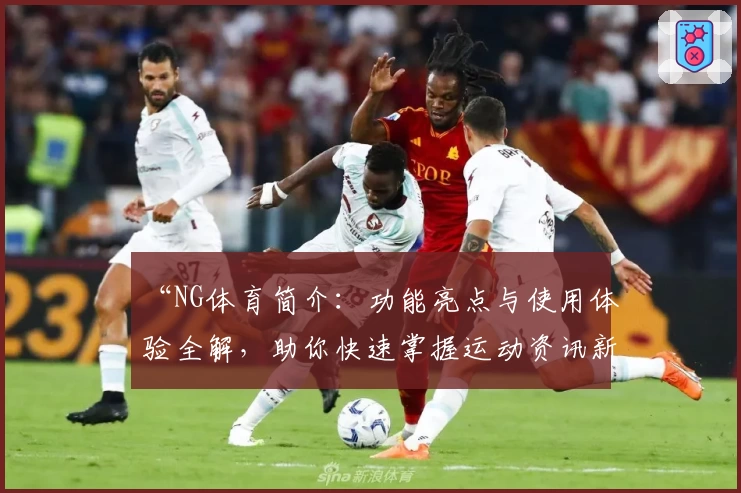 “NG体育简介：功能亮点与使用体验全解，助你快速掌握运动资讯新方式”