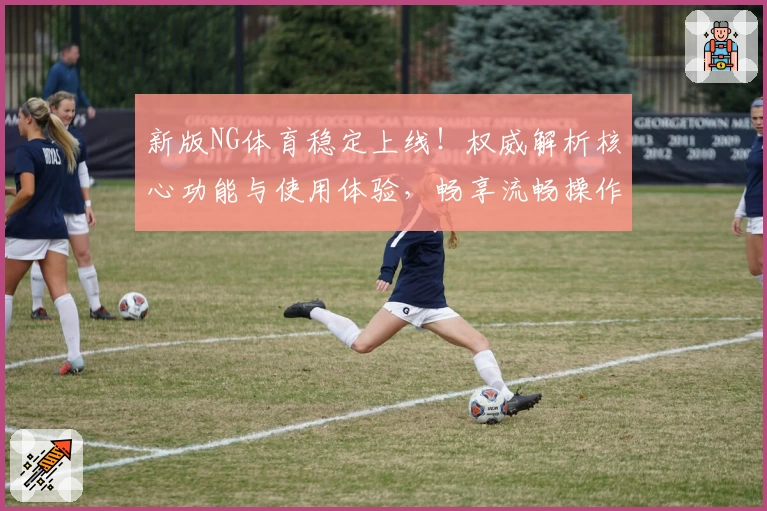 新版NG体育稳定上线！权威解析核心功能与使用体验，畅享流畅操作新感受