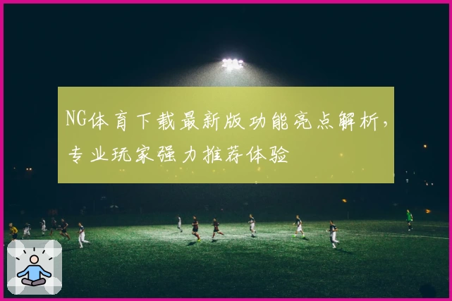 NG体育下载最新版功能亮点解析，专业玩家强力推荐体验