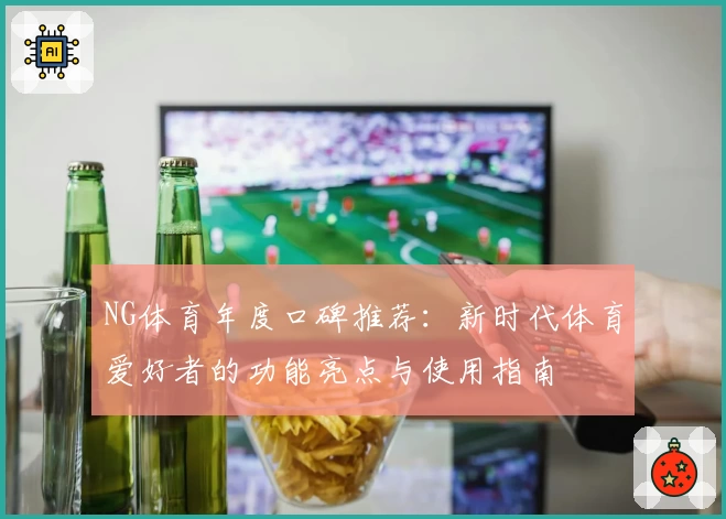 NG体育年度口碑推荐：新时代体育爱好者的功能亮点与使用指南