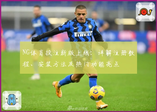 NG体育投注新版上线：详解注册教程、安装方法及热门功能亮点
