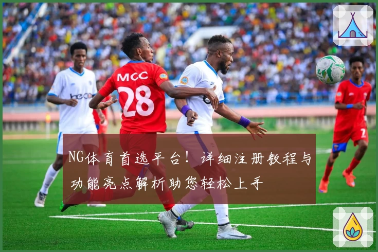 NG体育首选平台！详细注册教程与功能亮点解析助您轻松上手