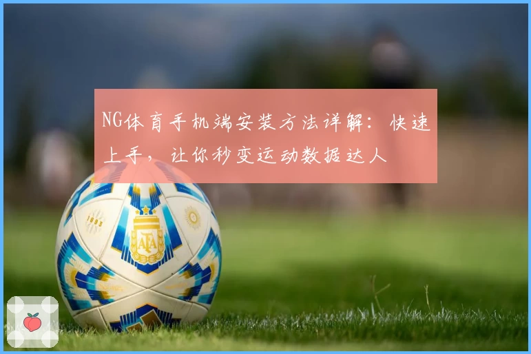 NG体育手机端安装方法详解：快速上手，让你秒变运动数据达人