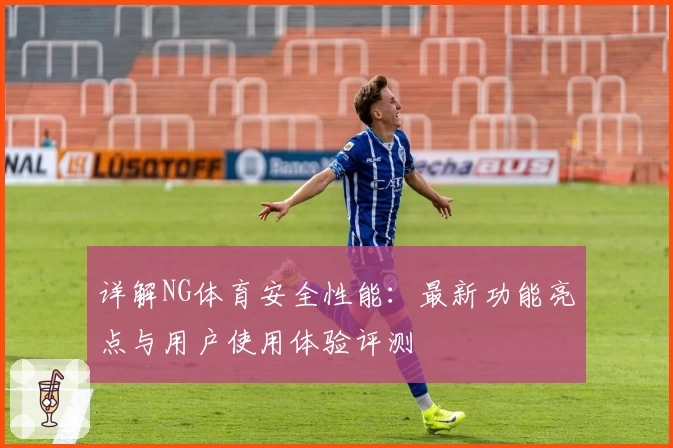 详解NG体育安全性能：最新功能亮点与用户使用体验评测