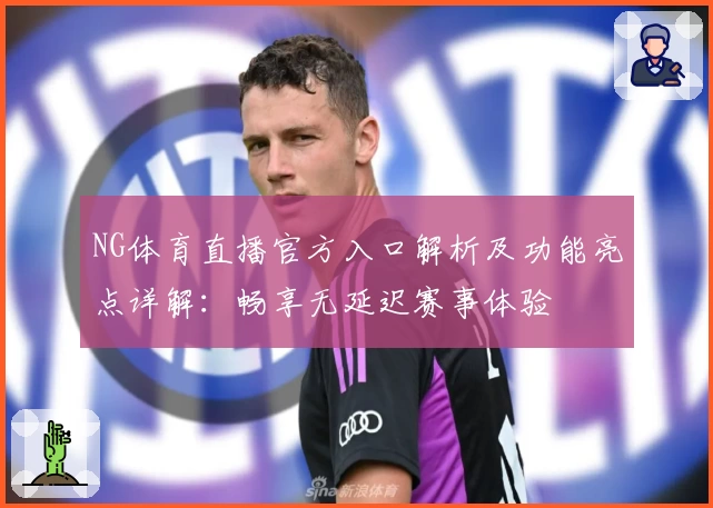 NG体育直播官方入口解析及功能亮点详解：畅享无延迟赛事体验