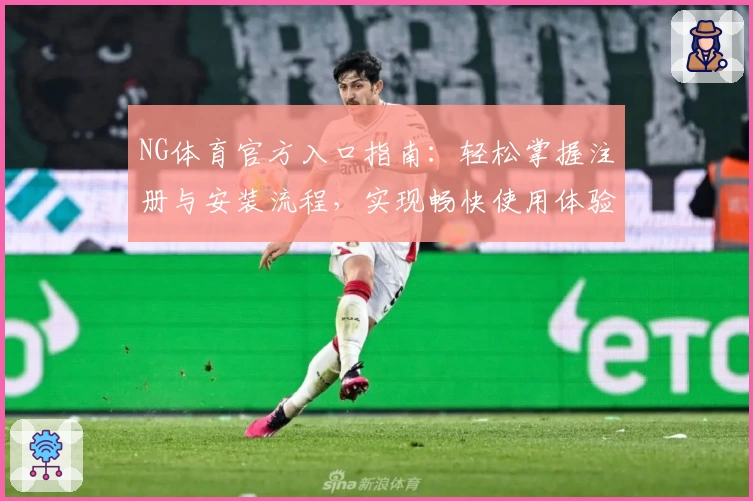 NG体育官方入口指南：轻松掌握注册与安装流程，实现畅快使用体验