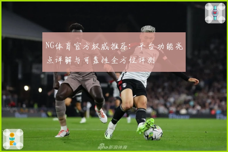 NG体育官方权威推荐：平台功能亮点详解与可靠性全方位评测