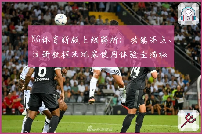 NG体育新版上线解析：功能亮点、注册教程及玩家使用体验全揭秘