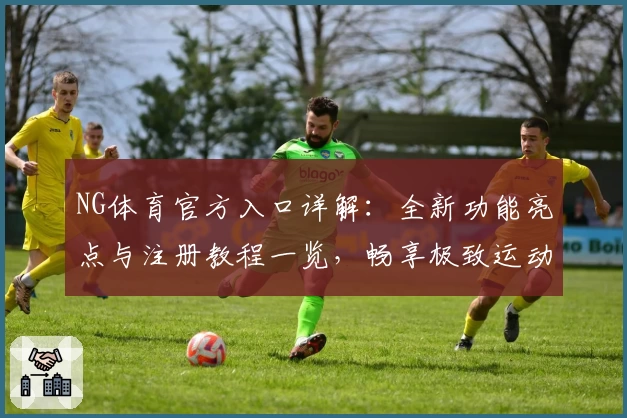 NG体育官方入口详解：全新功能亮点与注册教程一览，畅享极致运动体验