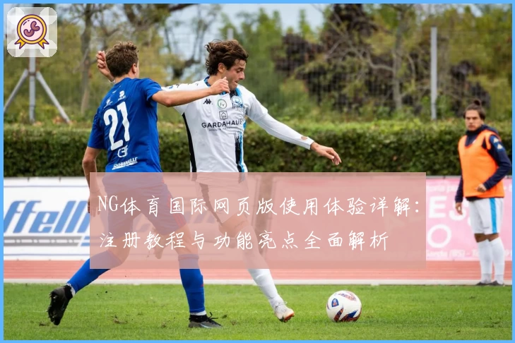 NG体育国际网页版使用体验详解：注册教程与功能亮点全面解析