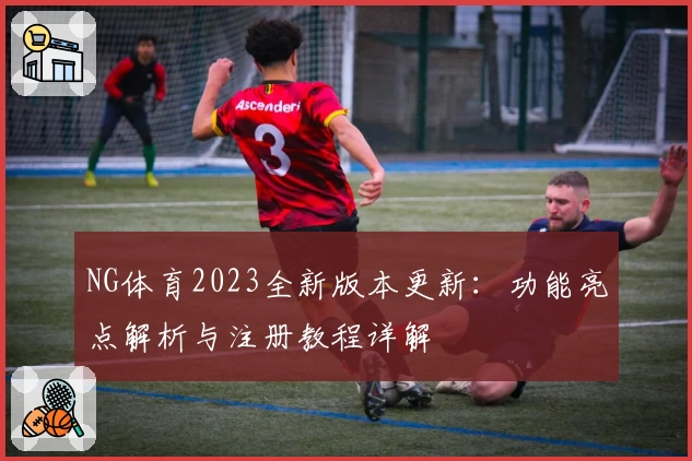 NG体育2023全新版本更新：功能亮点解析与注册教程详解