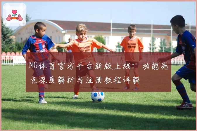 NG体育官方平台新版上线：功能亮点深度解析与注册教程详解