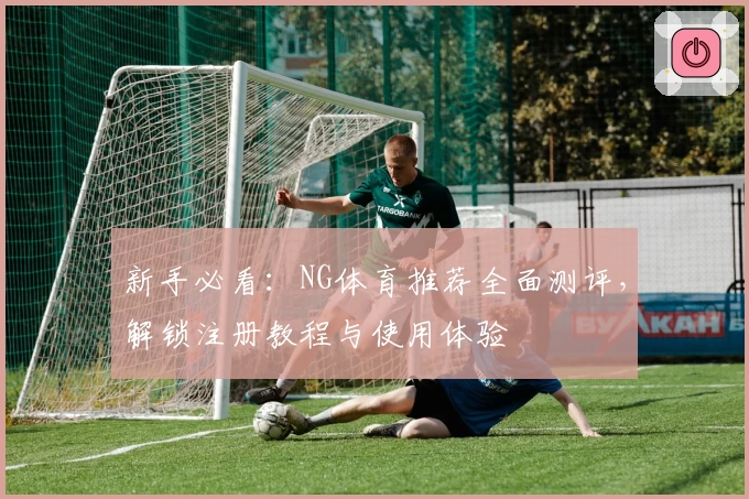 新手必看：NG体育推荐全面测评，解锁注册教程与使用体验