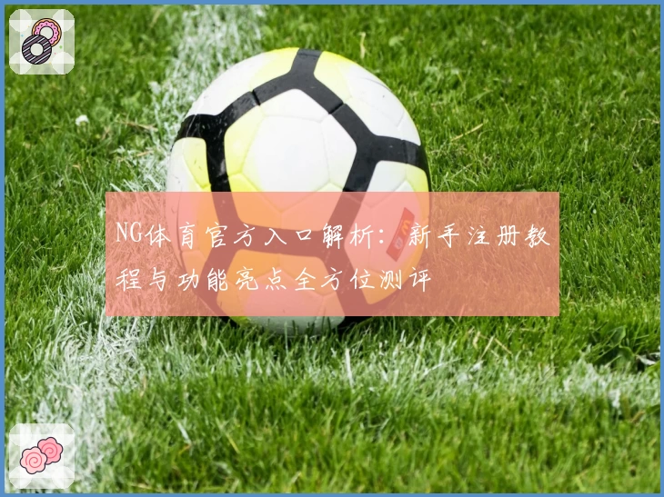 NG体育官方入口解析：新手注册教程与功能亮点全方位测评