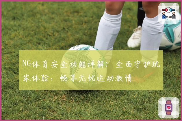 NG体育安全功能详解：全面守护玩家体验，畅享无忧运动激情