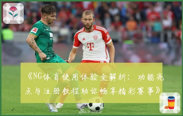 《NG体育使用体验全解析：功能亮点与注册教程助你畅享精彩赛事》