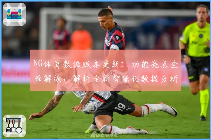 NG体育数据版本更新：功能亮点全面解读，解析全新智能化数据分析体验