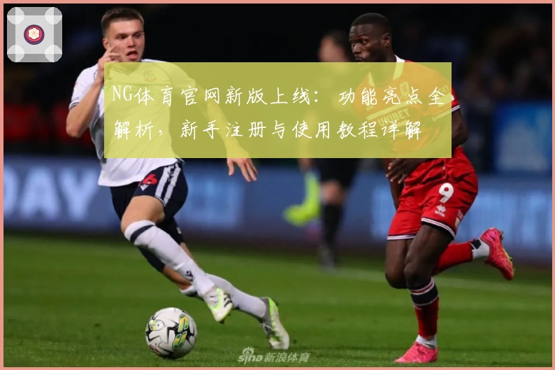 NG体育官网新版上线：功能亮点全解析，新手注册与使用教程详解