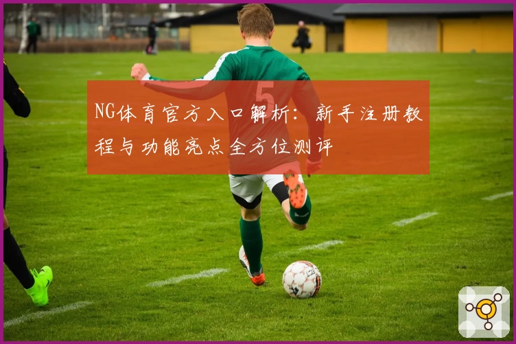 NG体育官方入口解析：新手注册教程与功能亮点全方位测评