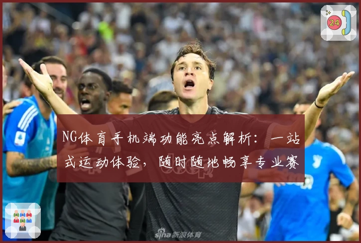 NG体育手机端功能亮点解析：一站式运动体验，随时随地畅享专业赛事