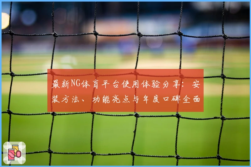最新NG体育平台使用体验分享：安装方法、功能亮点与年度口碑全面解析